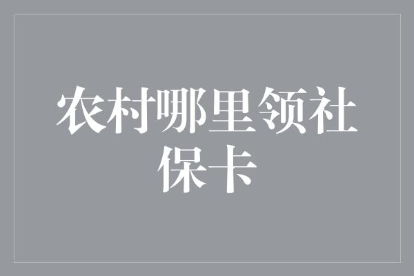 农村哪里领社保卡