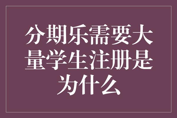 分期乐需要大量学生注册是为什么