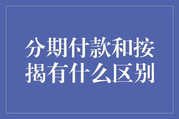 分期付款和按揭有什么区别