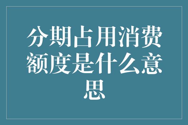 分期占用消费额度是什么意思