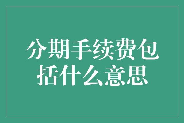 分期手续费包括什么意思