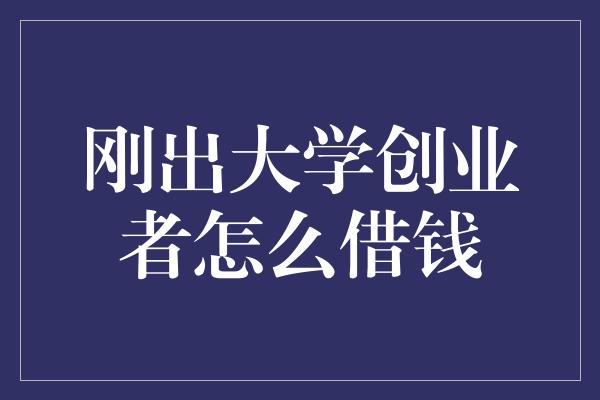 刚出大学创业者怎么借钱