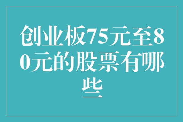 创业板75元至80元的股票有哪些