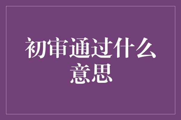 初审通过什么意思