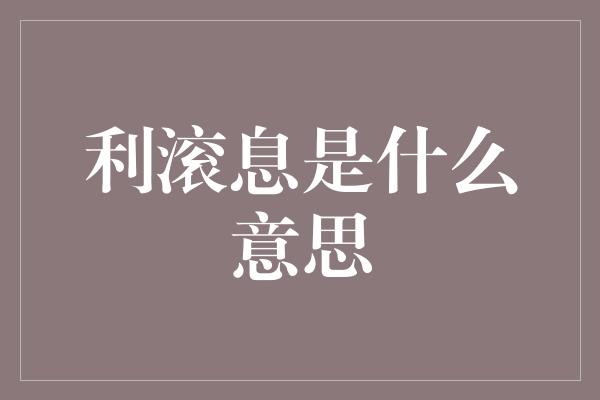 利滚息是什么意思