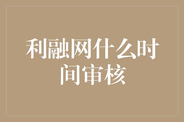 利融网什么时间审核