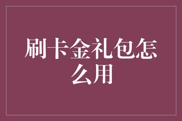 刷卡金礼包怎么用