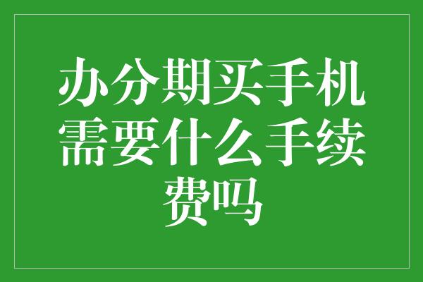 办分期买手机需要什么手续费吗