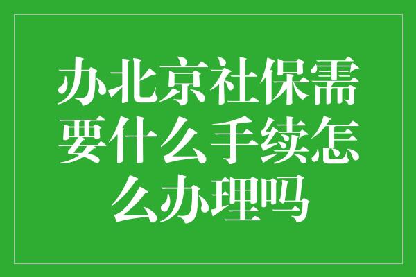 办北京社保需要什么手续怎么办理吗