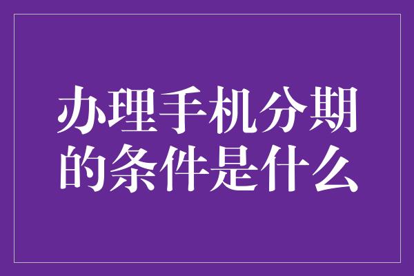 办理手机分期的条件是什么