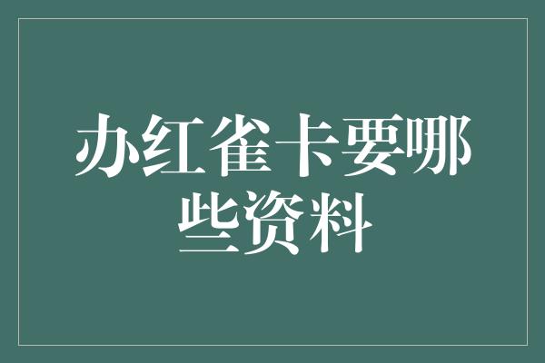 办红雀卡要哪些资料