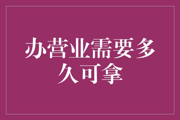 办营业需要多久可拿