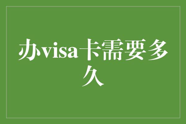 办visa卡需要多久