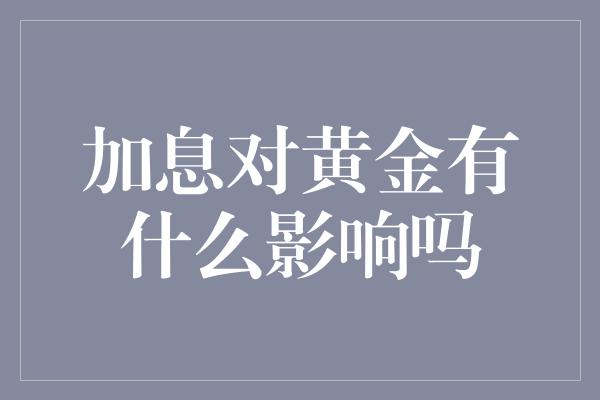 加息对黄金有什么影响吗