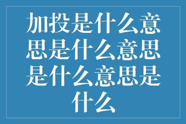 加投是什么意思是什么意思是什么意思是什么