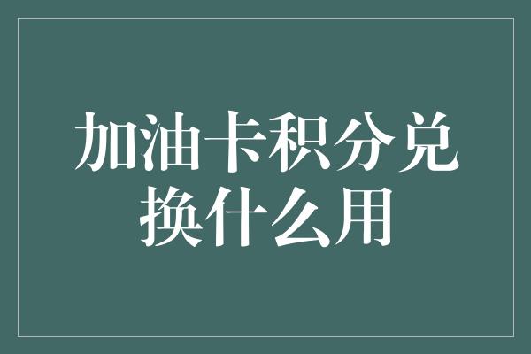 加油卡积分兑换什么用