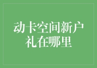 动卡空间新户礼在哪里？我是不是迷路了？