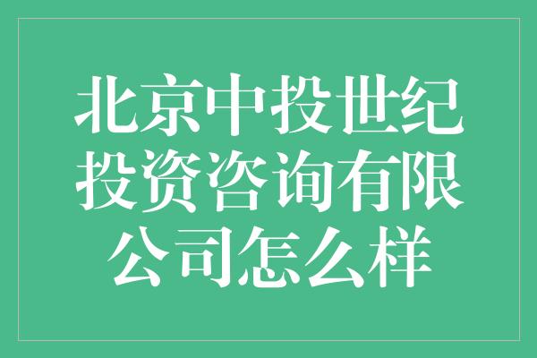 北京中投世纪投资咨询有限公司怎么样