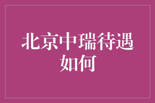 北京中瑞待遇如何