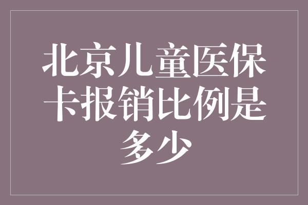 北京儿童医保卡报销比例是多少