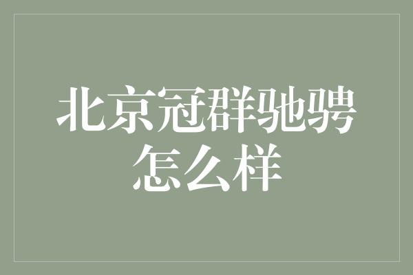 北京冠群驰骋怎么样