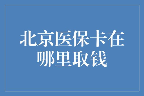 北京医保卡在哪里取钱