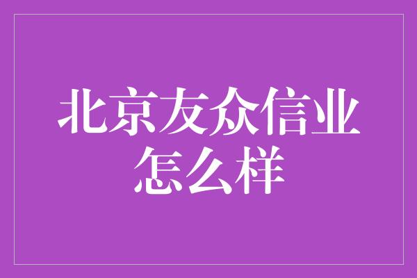 北京友众信业怎么样