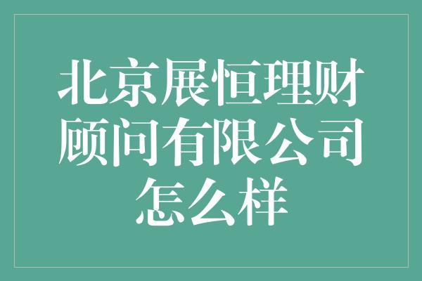 北京展恒理财顾问有限公司怎么样