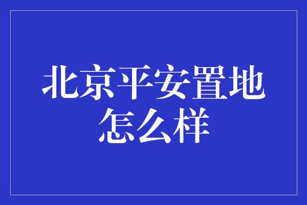 北京平安置地怎么样