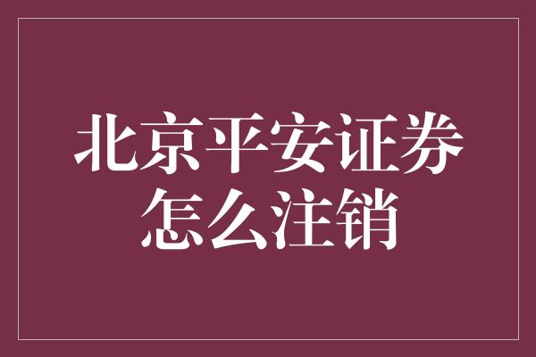 北京平安证券怎么注销