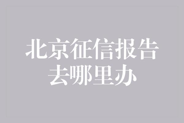 北京征信报告去哪里办