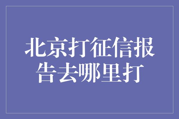 北京打征信报告去哪里打