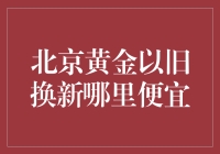 北京黄金以旧换新哪家店铺更经济实惠？--全面解析