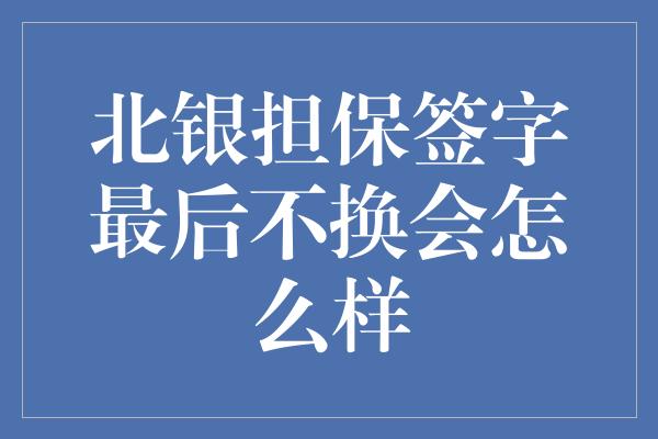 北银担保签字最后不换会怎么样