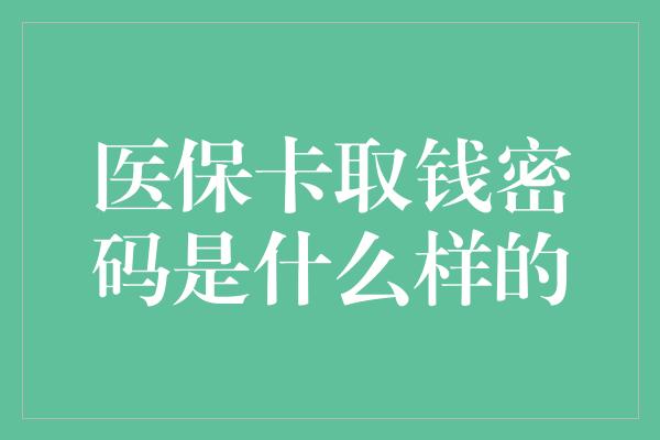 医保卡取钱密码是什么样的