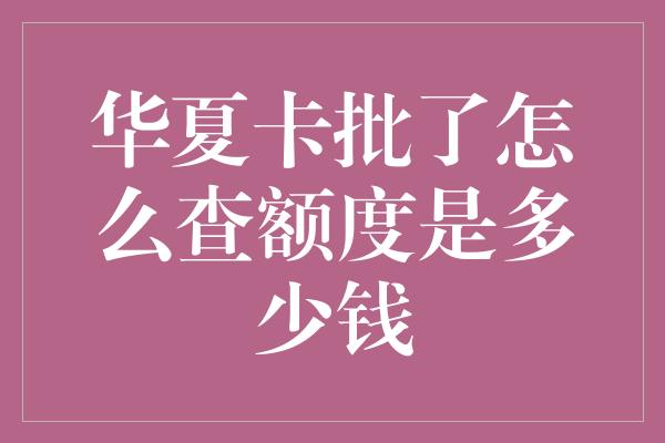 华夏卡批了怎么查额度是多少钱