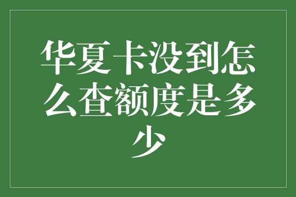 华夏卡没到怎么查额度是多少