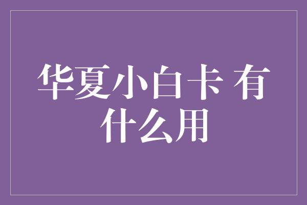 华夏小白卡 有什么用