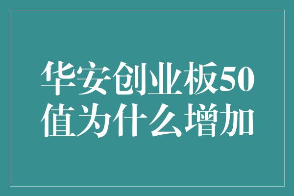 华安创业板50值为什么增加