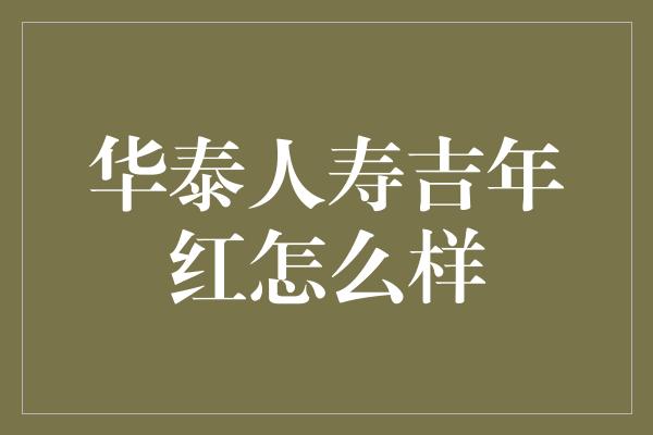 华泰人寿吉年红怎么样