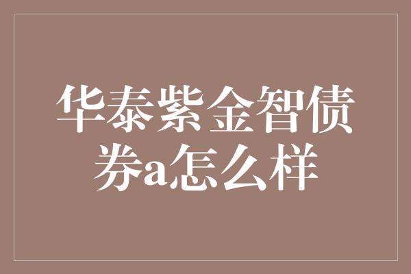 华泰紫金智债券a怎么样