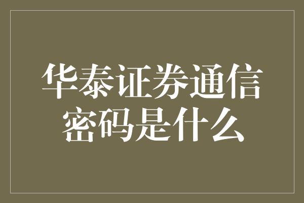 华泰证券通信密码是什么