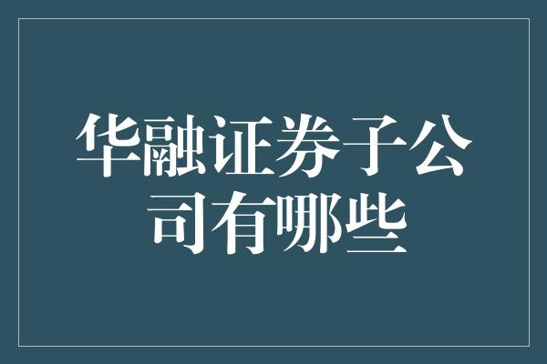 华融证券子公司有哪些