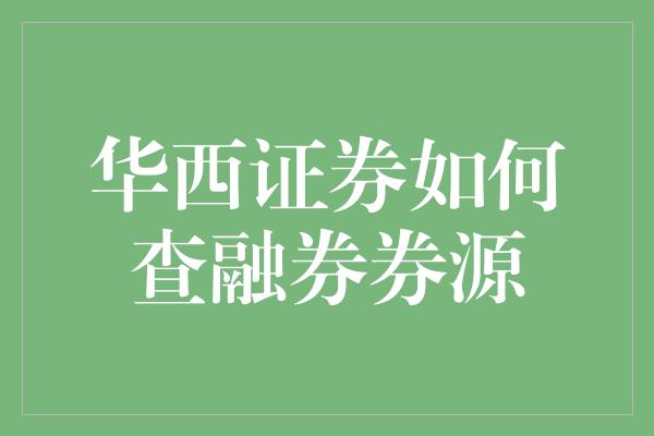 华西证券如何查融券券源