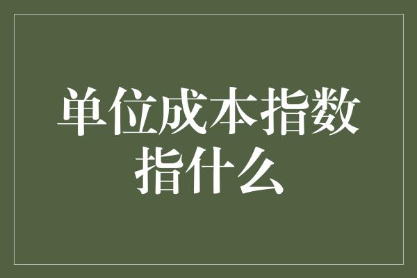 单位成本指数指什么