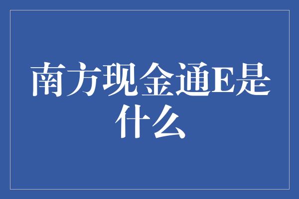 南方现金通E是什么