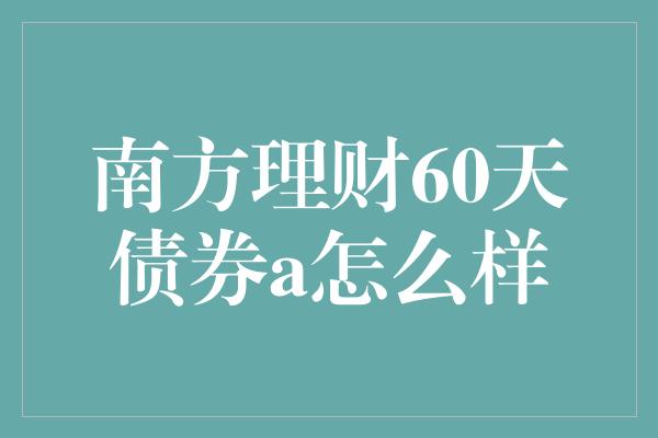 南方理财60天债券a怎么样