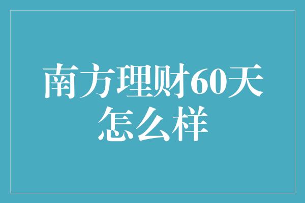 南方理财60天怎么样