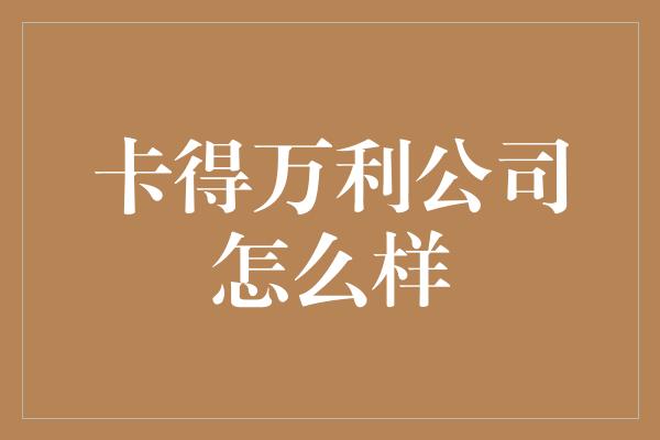 卡得万利公司怎么样