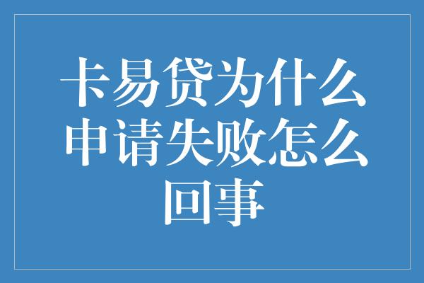 卡易贷为什么申请失败怎么回事